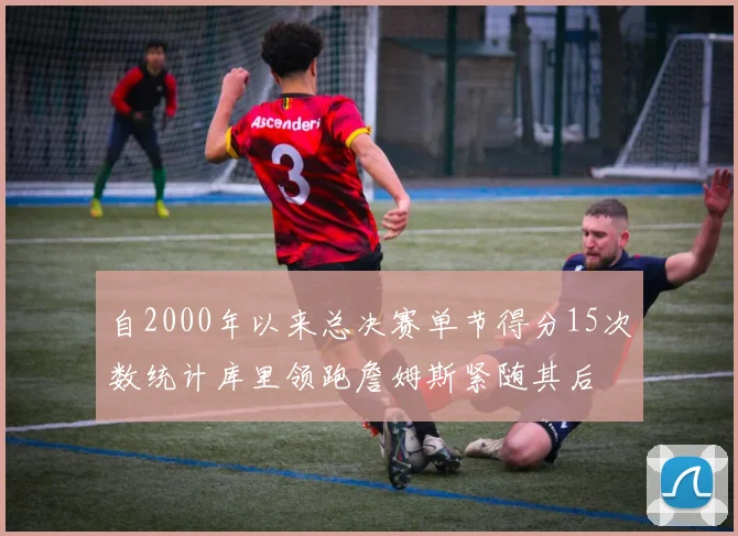 自2000年以来总决赛单节得分15次数统计库里领跑詹姆斯紧随其后