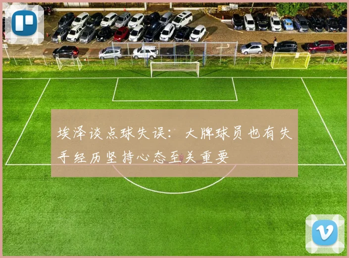 埃泽谈点球失误：大牌球员也有失手经历坚持心态至关重要