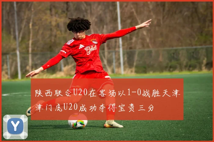 陕西联合U20在客场以1-0战胜天津津门虎U20成功夺得宝贵三分