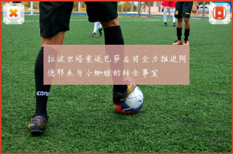 拉波尔塔重返巴萨后将全力推进阿德耶米与小蜘蛛的转会事宜