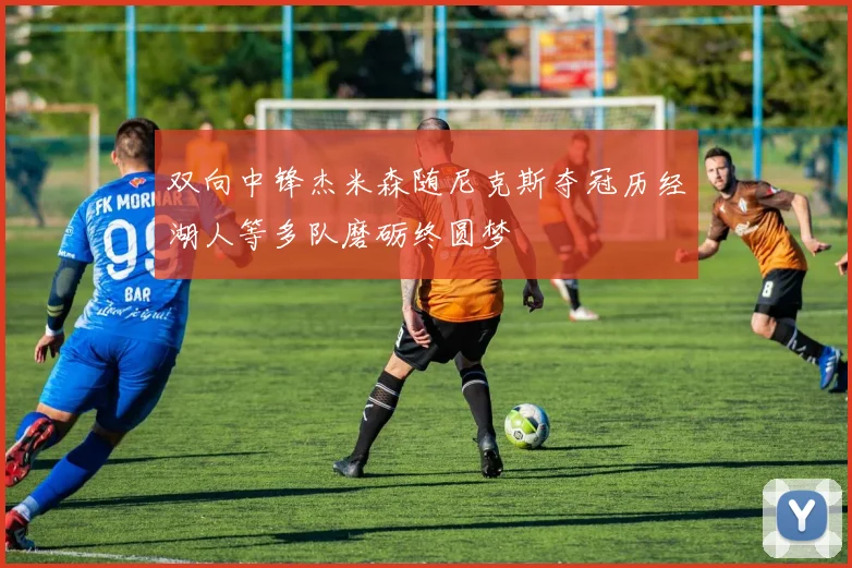 双向中锋杰米森随尼克斯夺冠历经湖人等多队磨砺终圆梦