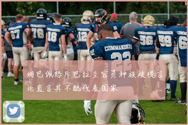 姆巴佩怒斥巴拉圭官员种族歧视言论直言其不配代表国家