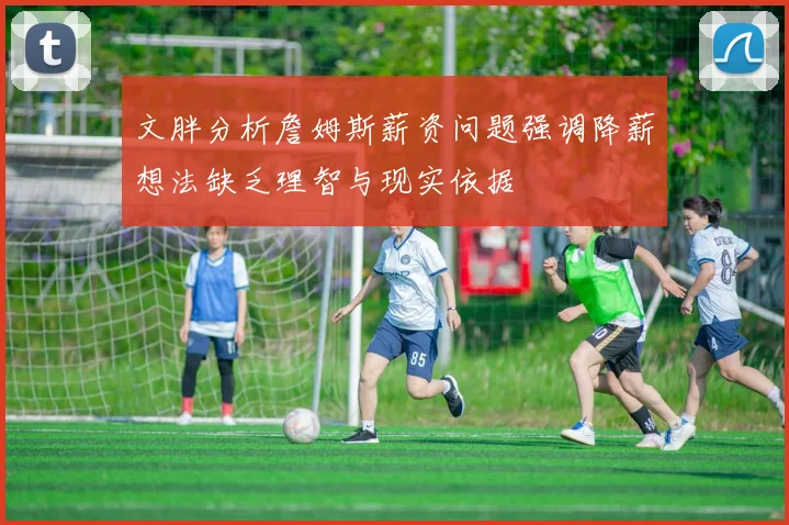 文胖分析詹姆斯薪资问题强调降薪想法缺乏理智与现实依据
