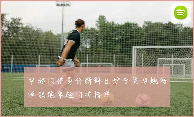 中超门将身价新鲜出炉李昊与姚浩洋领跑年轻门将榜单