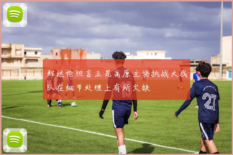 郑达伦坦言玉昆高原主场挑战大我队在细节处理上有所欠缺