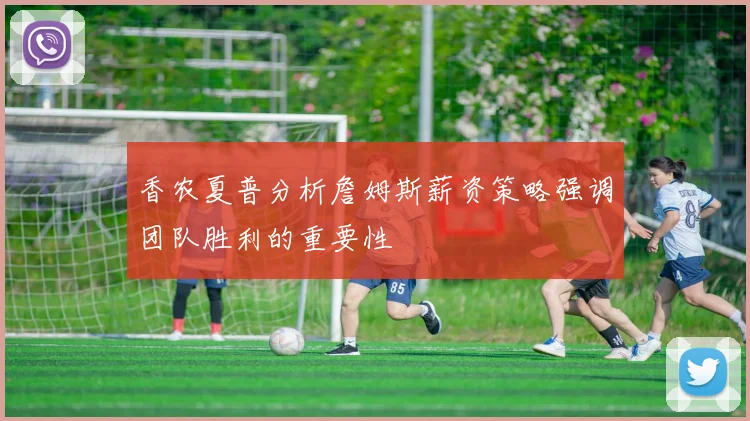香农夏普分析詹姆斯薪资策略强调团队胜利的重要性