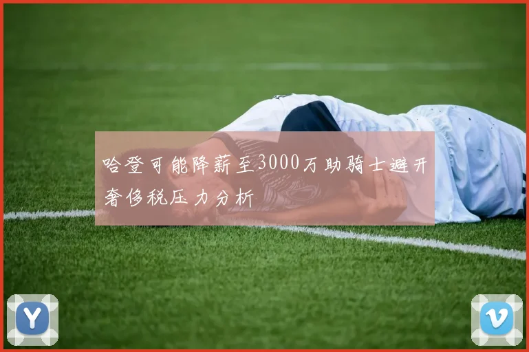 哈登可能降薪至3000万助骑士避开奢侈税压力分析