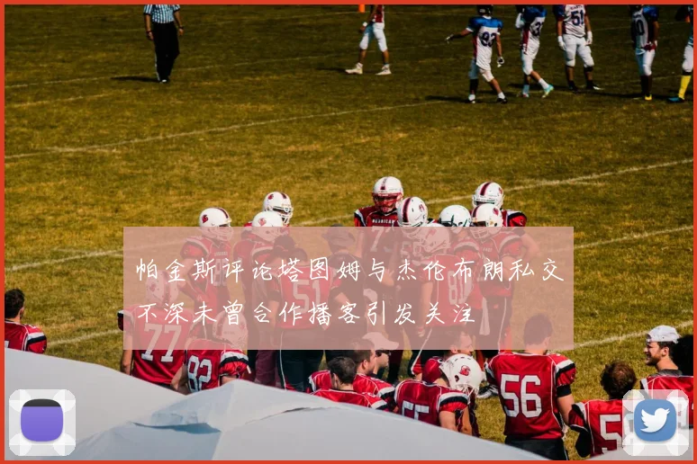 帕金斯评论塔图姆与杰伦布朗私交不深未曾合作播客引发关注