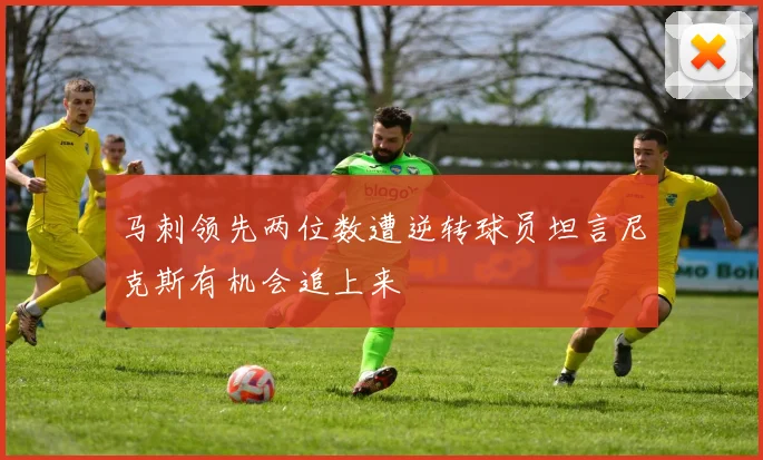 马刺领先两位数遭逆转球员坦言尼克斯有机会追上来