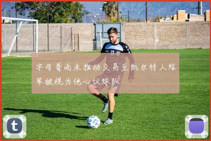 字母哥尚未推动交易至凯尔特人绿军被视为他心仪球队