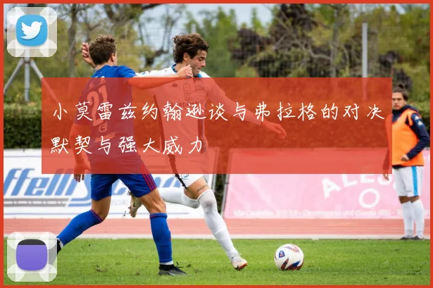 小莫雷兹约翰逊谈与弗拉格的对决默契与强大威力