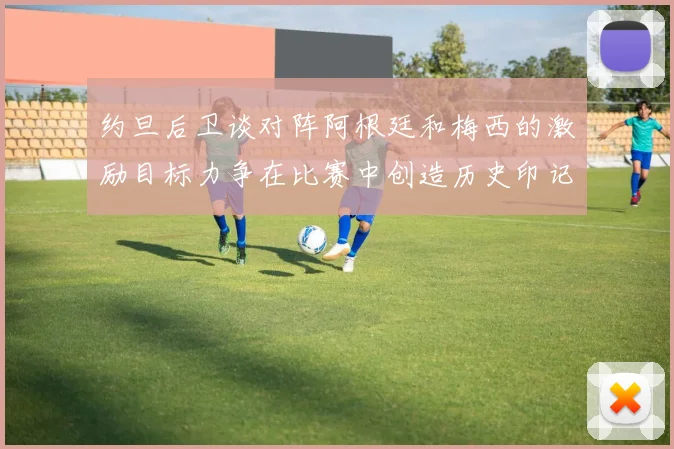 约旦后卫谈对阵阿根廷和梅西的激励目标力争在比赛中创造历史印记
