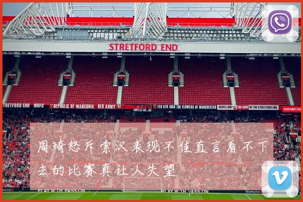 周琦怒斥索汉表现不佳直言看不下去的比赛真让人失望