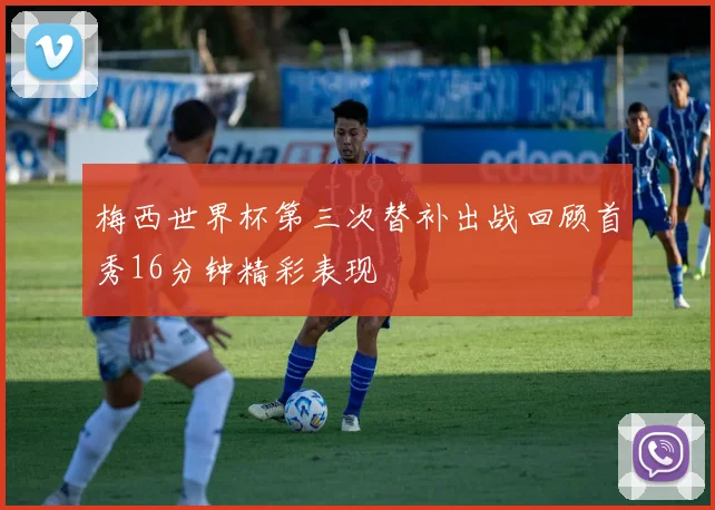 梅西世界杯第三次替补出战回顾首秀16分钟精彩表现